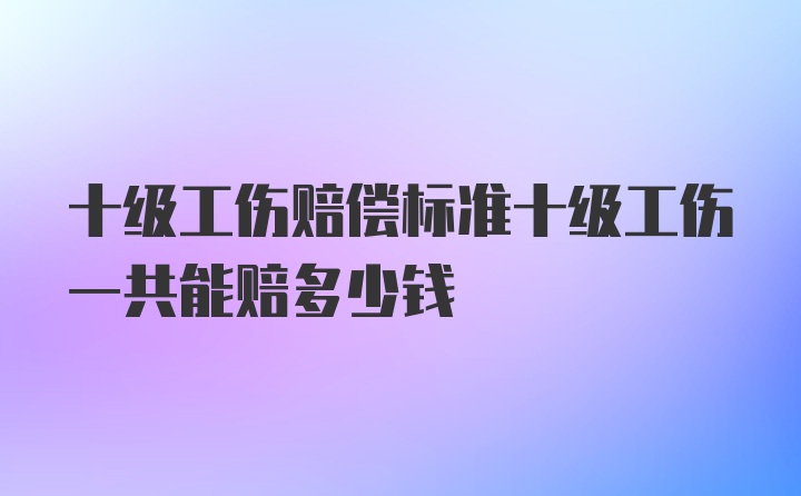 十级工伤赔偿标准十级工伤一共能赔多少钱