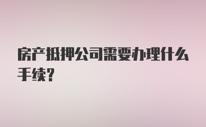 房产抵押公司需要办理什么手续？