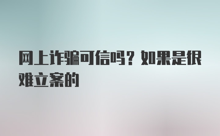 网上诈骗可信吗？如果是很难立案的