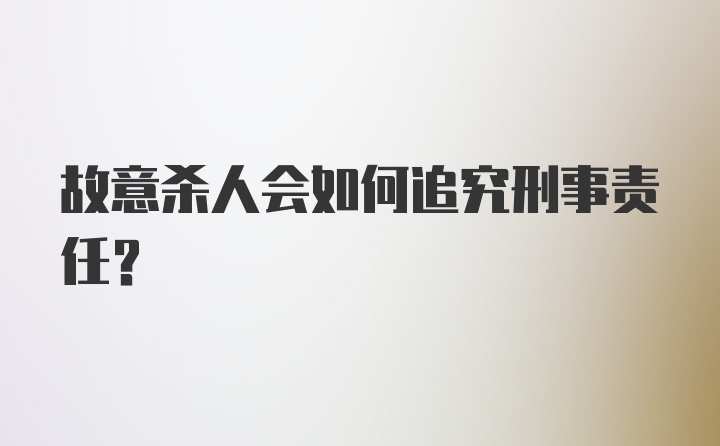 故意杀人会如何追究刑事责任？