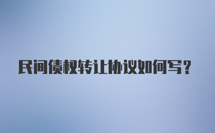 民间债权转让协议如何写？