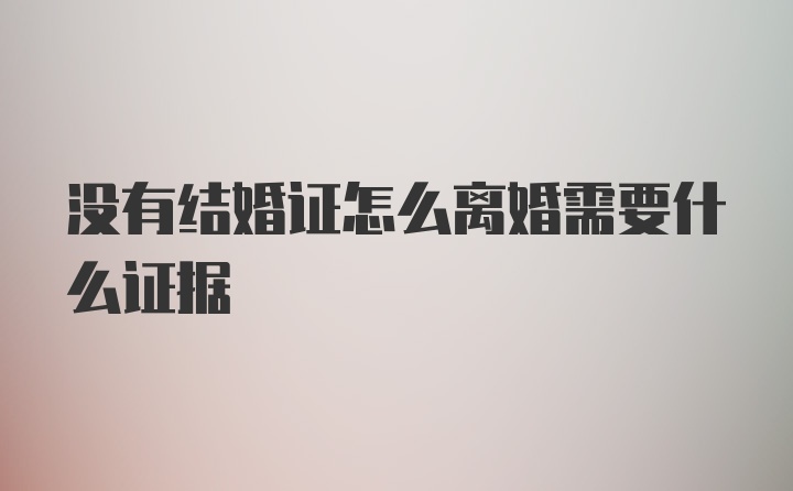 没有结婚证怎么离婚需要什么证据