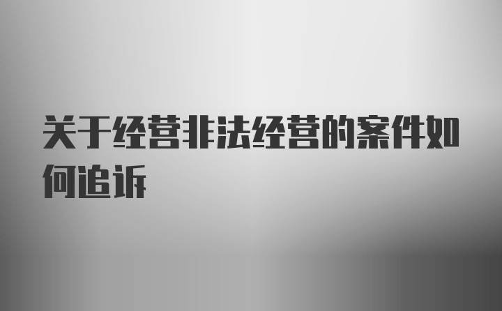 关于经营非法经营的案件如何追诉