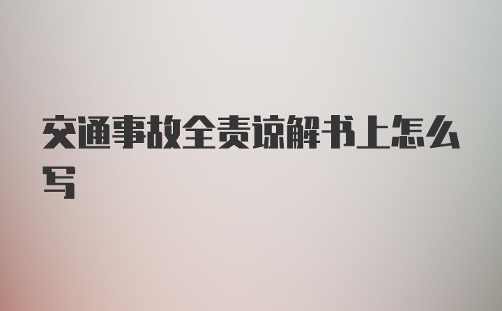 交通事故全责谅解书上怎么写