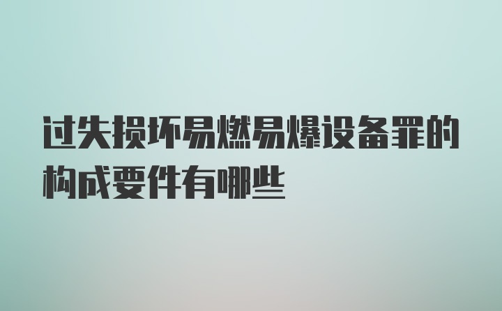 过失损坏易燃易爆设备罪的构成要件有哪些