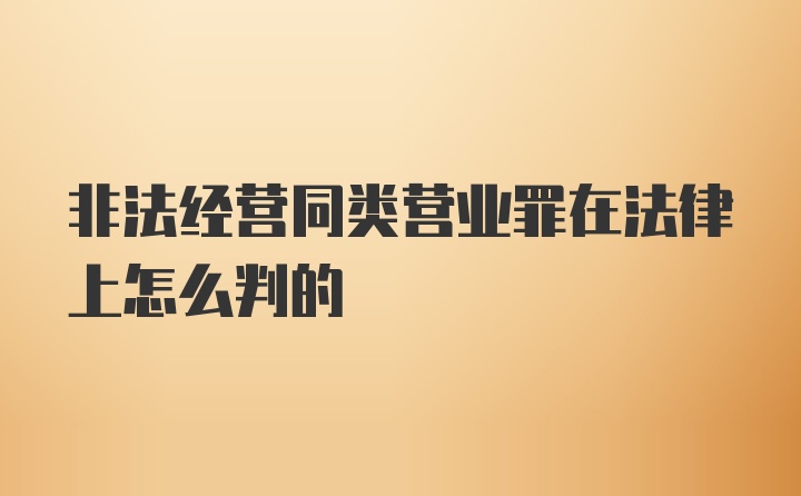 非法经营同类营业罪在法律上怎么判的