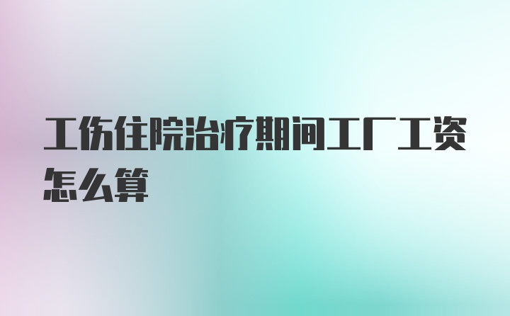 工伤住院治疗期间工厂工资怎么算