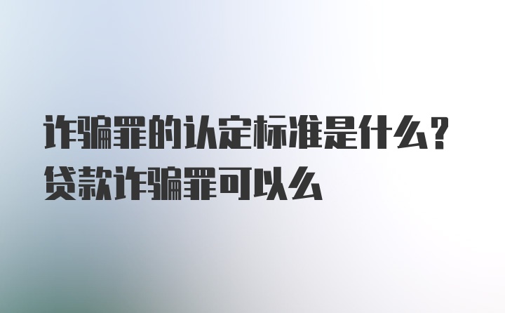 诈骗罪的认定标准是什么？贷款诈骗罪可以么