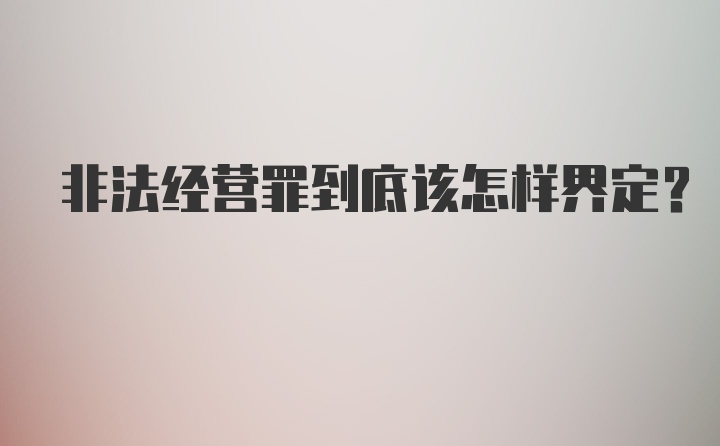 非法经营罪到底该怎样界定？