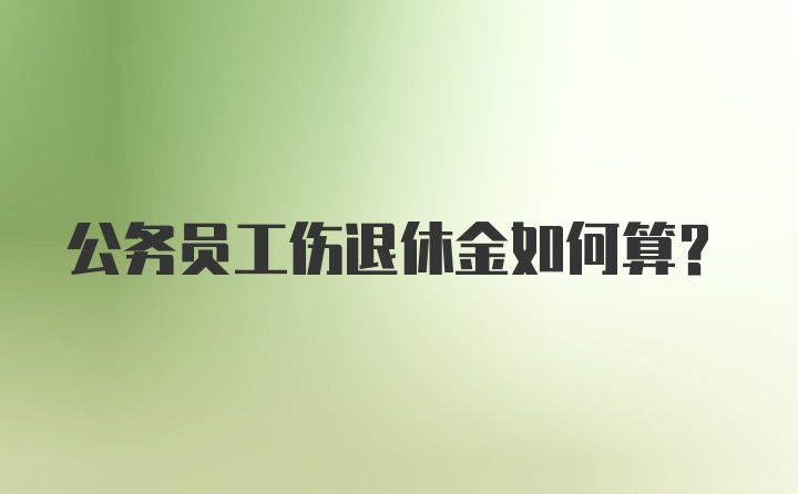 公务员工伤退休金如何算？