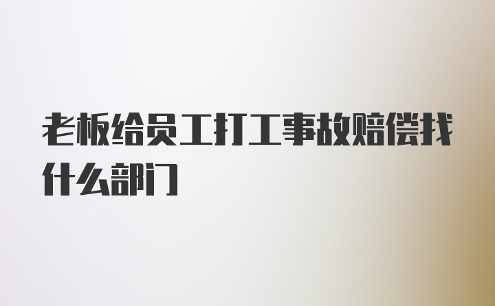 老板给员工打工事故赔偿找什么部门