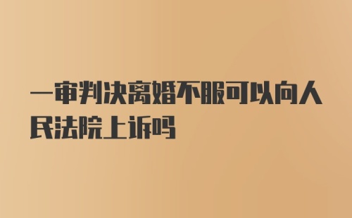 一审判决离婚不服可以向人民法院上诉吗