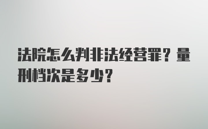 法院怎么判非法经营罪？量刑档次是多少？