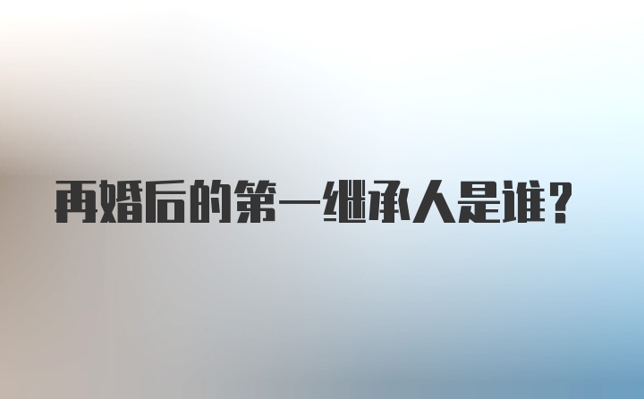 再婚后的第一继承人是谁?