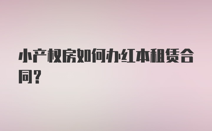 小产权房如何办红本租赁合同？