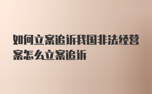 如何立案追诉我国非法经营案怎么立案追诉