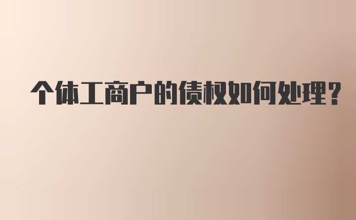 个体工商户的债权如何处理?