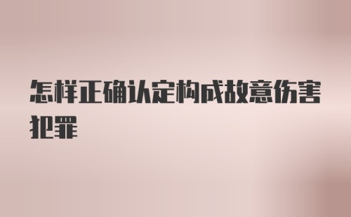 怎样正确认定构成故意伤害犯罪