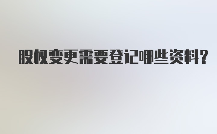 股权变更需要登记哪些资料？