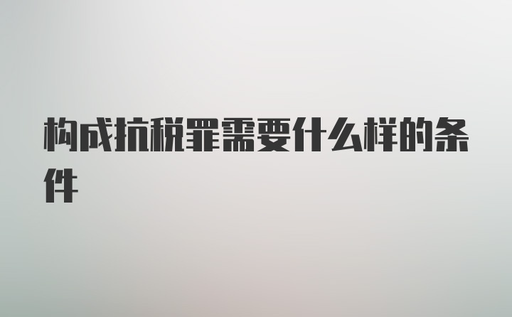 构成抗税罪需要什么样的条件