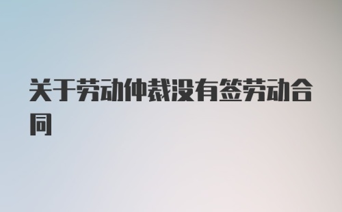 关于劳动仲裁没有签劳动合同