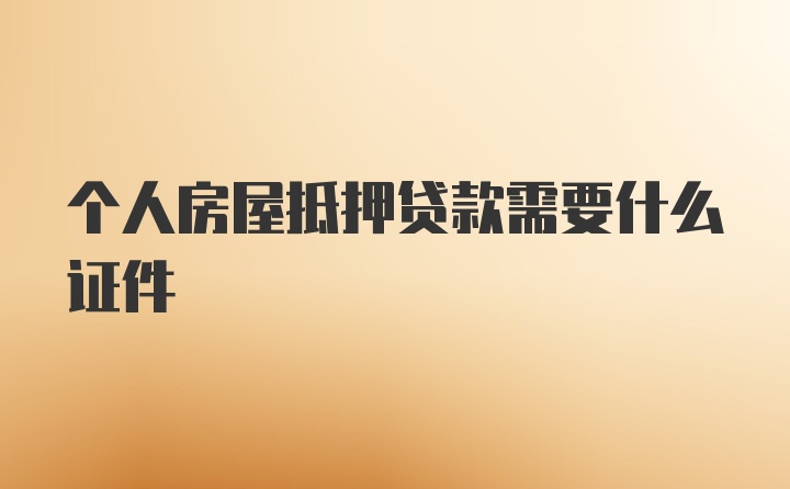 个人房屋抵押贷款需要什么证件