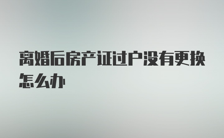 离婚后房产证过户没有更换怎么办