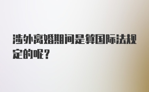 涉外离婚期间是算国际法规定的呢？