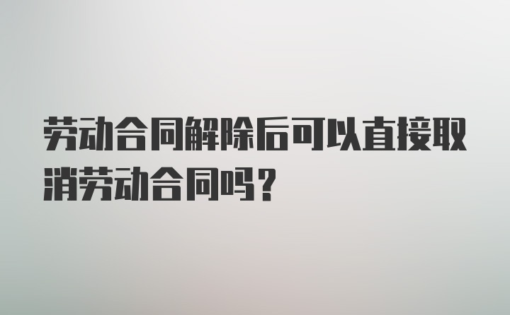 劳动合同解除后可以直接取消劳动合同吗？