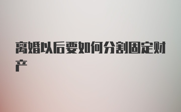 离婚以后要如何分割固定财产