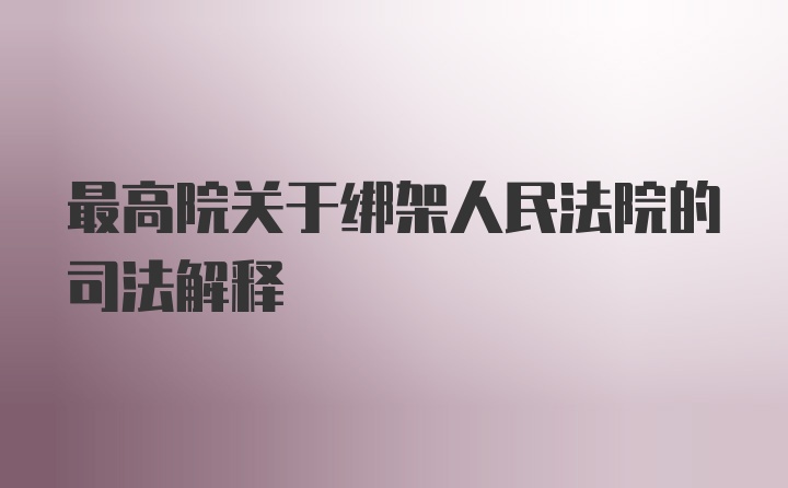 最高院关于绑架人民法院的司法解释