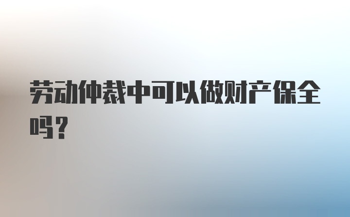 劳动仲裁中可以做财产保全吗？