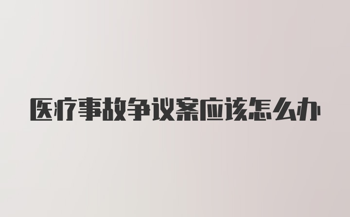 医疗事故争议案应该怎么办