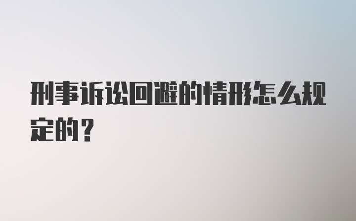 刑事诉讼回避的情形怎么规定的？