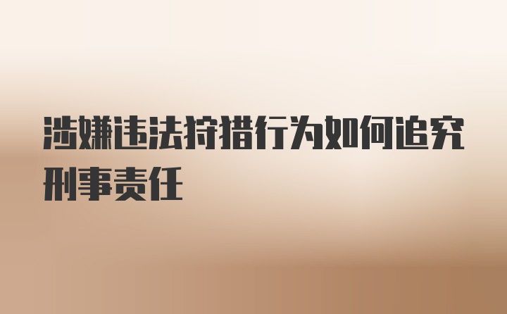 涉嫌违法狩猎行为如何追究刑事责任