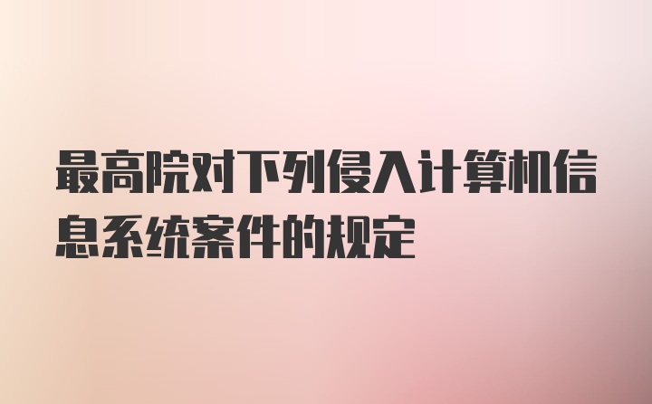 最高院对下列侵入计算机信息系统案件的规定