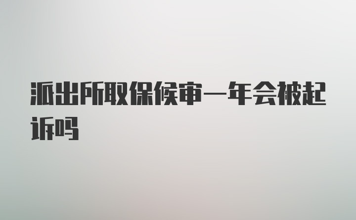 派出所取保候审一年会被起诉吗