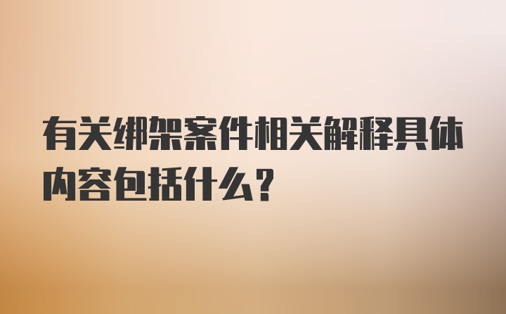 有关绑架案件相关解释具体内容包括什么？