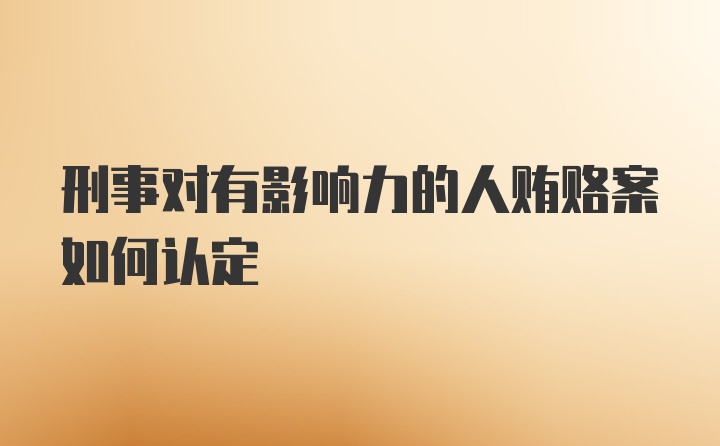 刑事对有影响力的人贿赂案如何认定