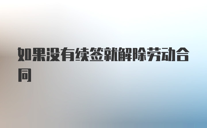 如果没有续签就解除劳动合同