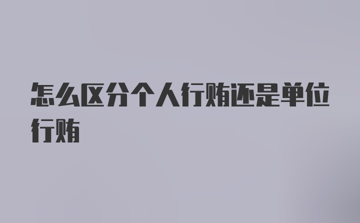 怎么区分个人行贿还是单位行贿