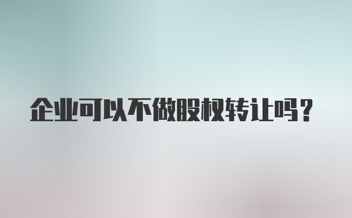 企业可以不做股权转让吗？