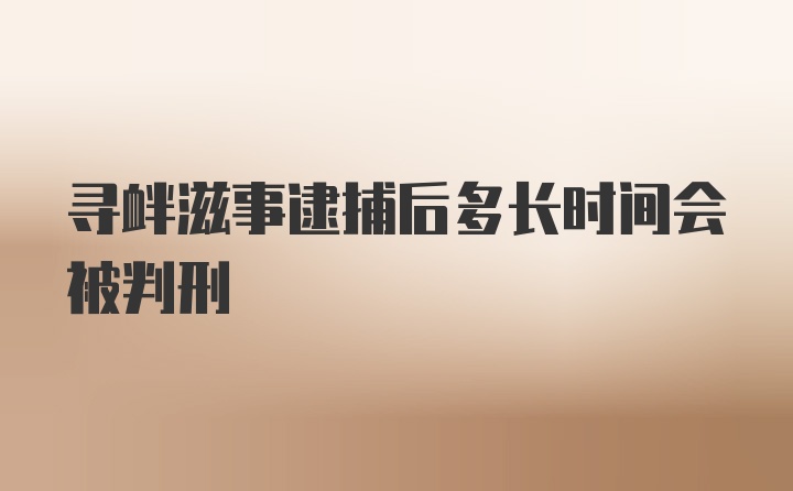 寻衅滋事逮捕后多长时间会被判刑