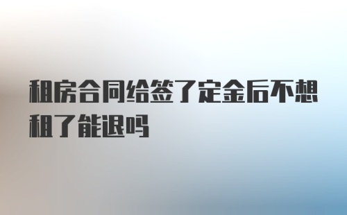 租房合同给签了定金后不想租了能退吗