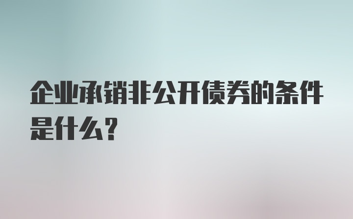 企业承销非公开债券的条件是什么？