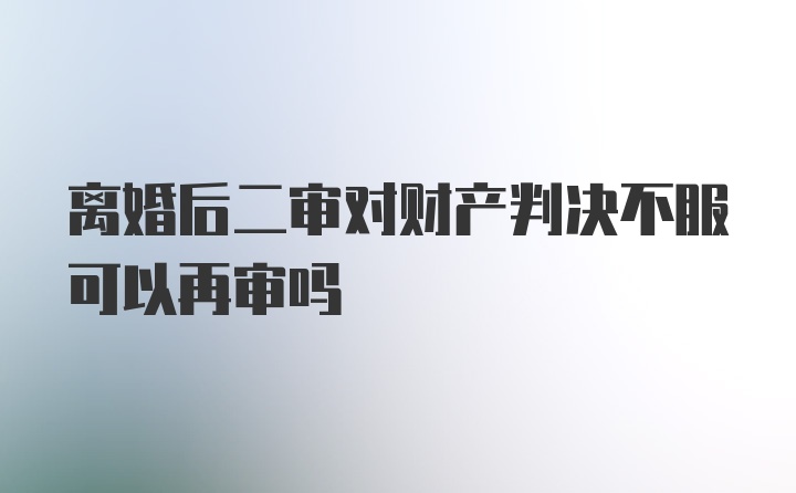 离婚后二审对财产判决不服可以再审吗