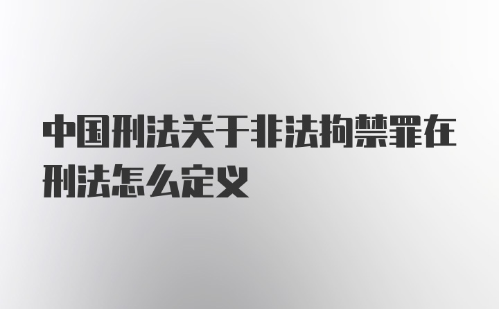 中国刑法关于非法拘禁罪在刑法怎么定义