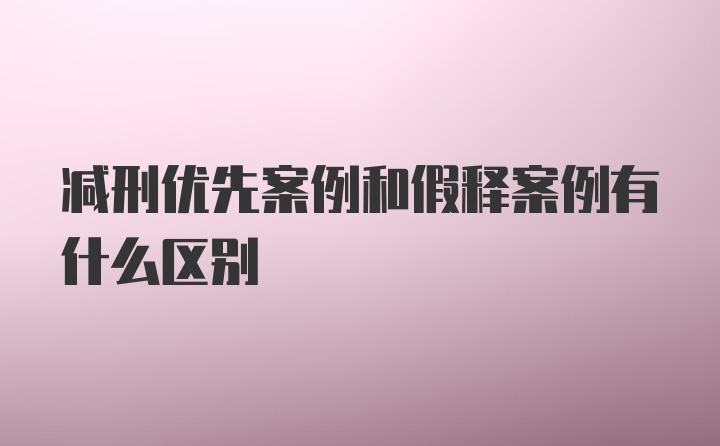 减刑优先案例和假释案例有什么区别