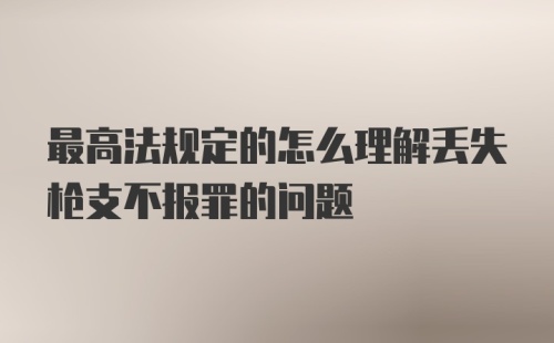 最高法规定的怎么理解丢失枪支不报罪的问题