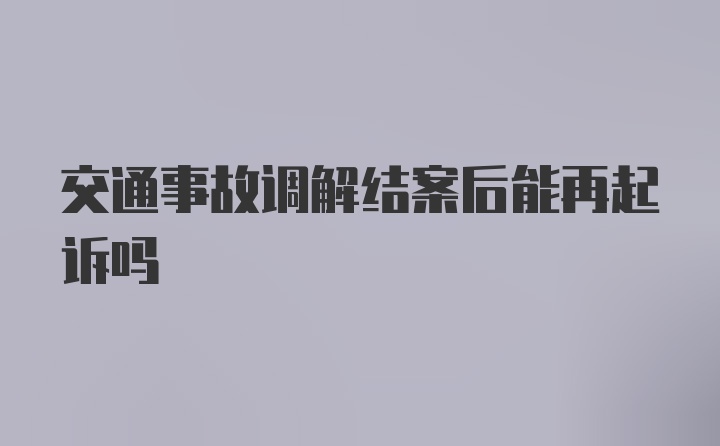 交通事故调解结案后能再起诉吗